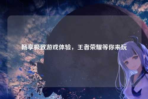 畅享极致游戏体验,王者荣耀等你来玩