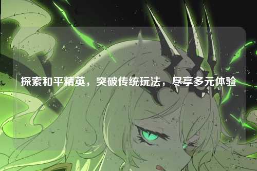 探索和平精英，突破传统玩法，尽享多元体验