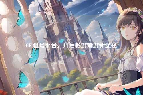 CF 租号平台，开启畅游端游新途径