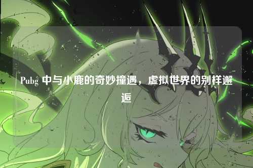 Pubg 中与小鹿的奇妙撞遇，虚拟世界的别样邂逅