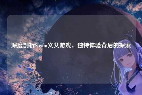 深度剖析Steam义父游戏，独特体验背后的探索