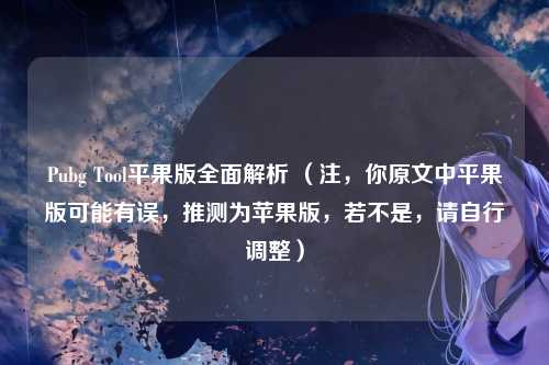 Pubg Tool平果版全面解析 （注，你原文中平果版可能有误，推测为苹果版，若不是，请自行调整）