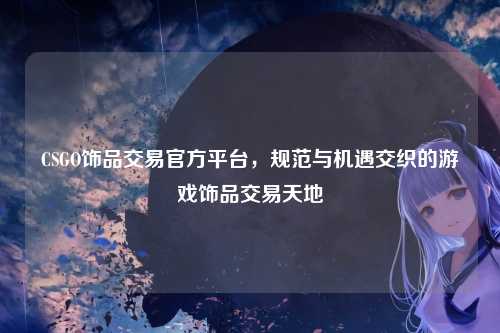 CSGO饰品交易官方平台，规范与机遇交织的游戏饰品交易天地