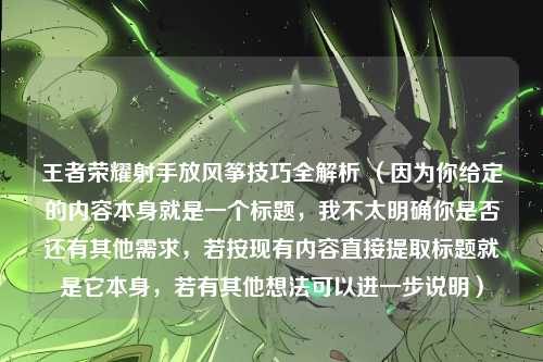 王者荣耀射手放风筝技巧全解析 （因为你给定的内容本身就是一个标题，我不太明确你是否还有其他需求，若按现有内容直接提取标题就是它本身，若有其他想法可以进一步说明）