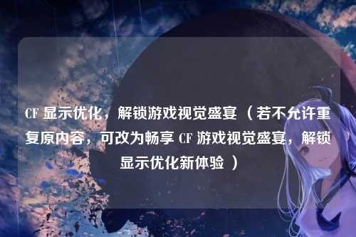 CF 显示优化,解锁游戏视觉盛宴 (若不允许重复原内容,可改为畅享 CF 游戏视觉盛宴,解锁显示优化新体验 )
