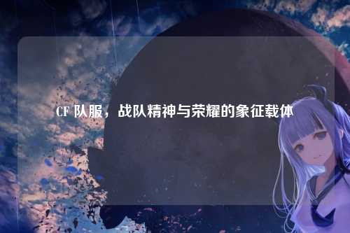 CF 队服，战队精神与荣耀的象征载体