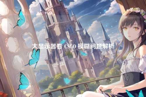 大显示器看 CSGO 模糊问题解析