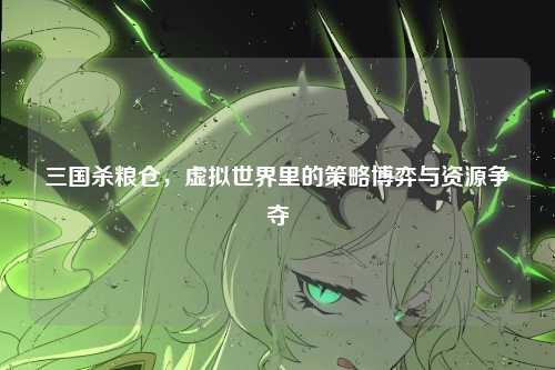 三国杀粮仓,虚拟世界里的策略博弈与资源争夺