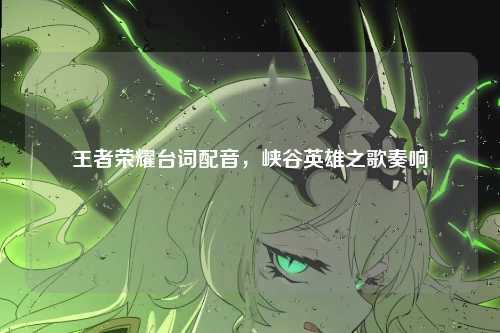 王者荣耀台词配音，峡谷英雄之歌奏响