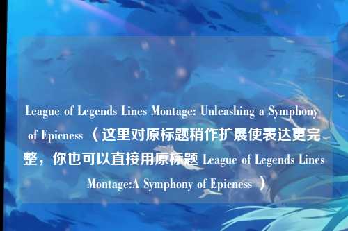 League of Legends Lines Montage: Unleashing a Symphony of Epicness （这里对原标题稍作扩展使表达更完整，你也可以直接用原标题 League of Legends Lines Montage:A Symphony of Epicness ）
