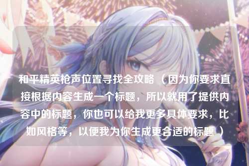 和平精英枪声位置寻找全攻略 (因为你要求直接根据内容生成一个标题,所以就用了提供内容中的标题,你也可以给我更多具体要求,比如风格等,以便我为你生成更合适的标题 )