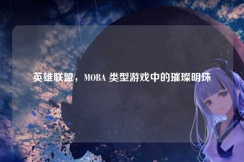 英雄联盟，MOBA 类型游戏中的璀璨明珠