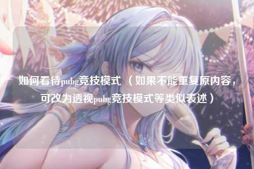 如何看待pubg竞技模式 (如果不能重复原内容,可改为透视pubg竞技模式等类似表述)