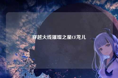 穿越火线璀璨之星CF龙儿