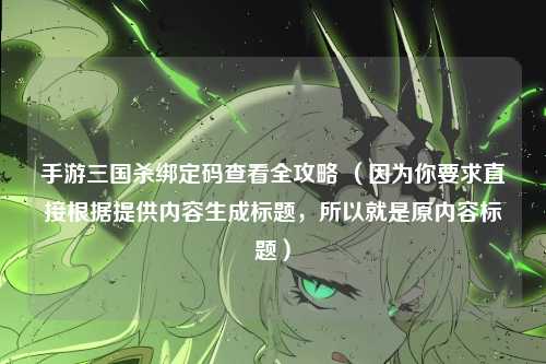 手游三国杀绑定码查看全攻略 （因为你要求直接根据提供内容生成标题，所以就是原内容标题）