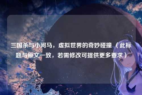 三国杀与小河马,虚拟世界的奇妙碰撞 (此标题与原文一致,若需修改可提供更多要求)