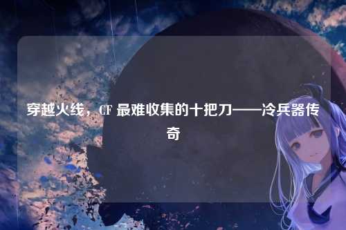 穿越火线，CF 最难收集的十把刀——冷兵器传奇