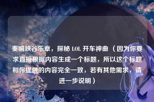 奏响峡谷乐章，探秘 LOL 开车神曲 （因为你要求直接根据内容生成一个标题，所以这个标题和你提供的内容完全一致，若有其他需求，请进一步说明）