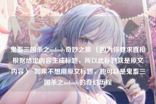 鬼畜三国杀之nobody奇妙之旅 （因为你要求直接根据给定内容生成标题，所以此标题就是原文内容）  如果不想用原文标题，也可以是鬼畜三国杀之nobody的奇幻历程