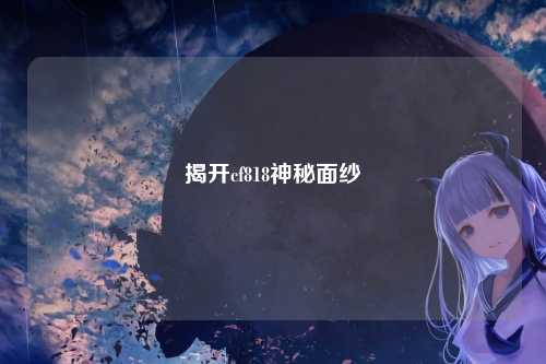 揭开cf818神秘面纱