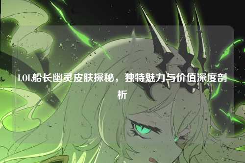 LOL船长幽灵皮肤探秘,独特魅力与价值深度剖析