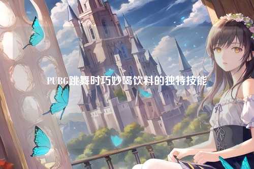 PUBG跳舞时巧妙喝饮料的独特技能