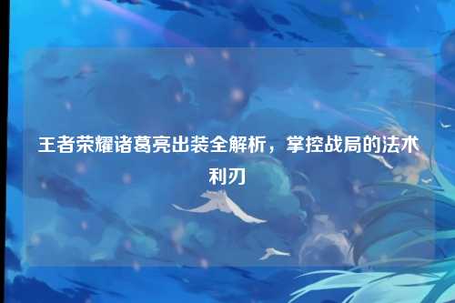 王者荣耀诸葛亮出装全解析，掌控战局的法术利刃