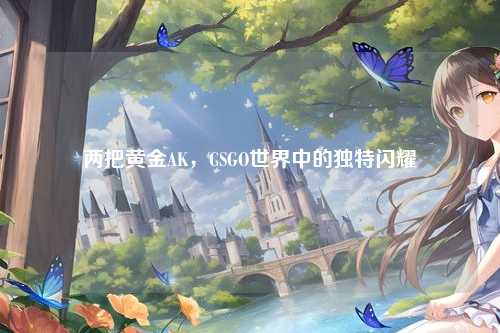 两把黄金AK,CSGO世界中的独特闪耀