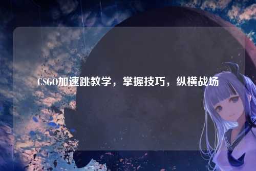 CSGO加速跳教学，掌握技巧，纵横战场