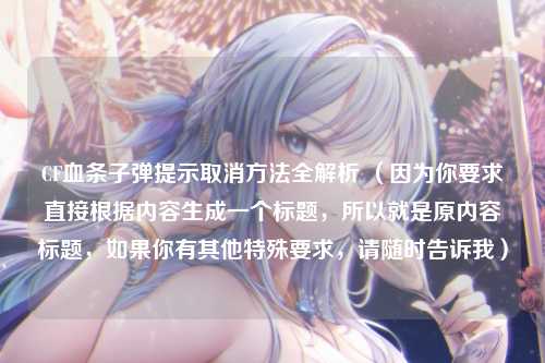 CF血条子弹提示取消方法全解析 （因为你要求直接根据内容生成一个标题，所以就是原内容标题，如果你有其他特殊要求，请随时告诉我）