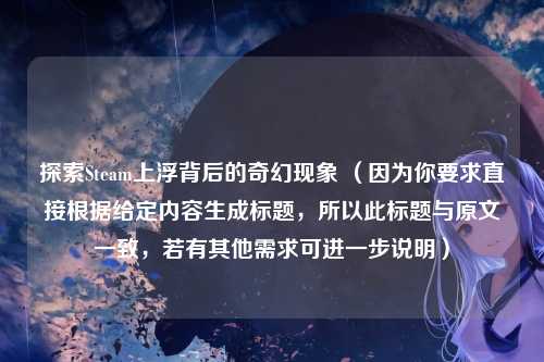 探索Steam上浮背后的奇幻现象 (因为你要求直接根据给定内容生成标题,所以此标题与原文一致,若有其他需求可进一步说明)