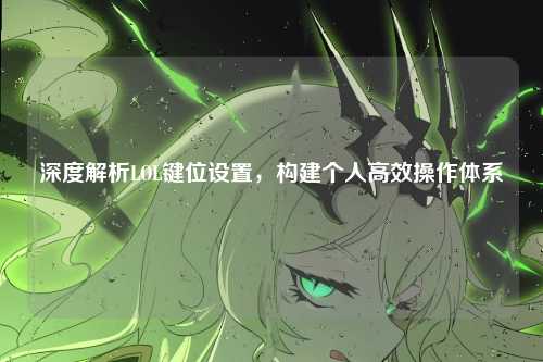 深度解析LOL键位设置，构建个人高效操作体系