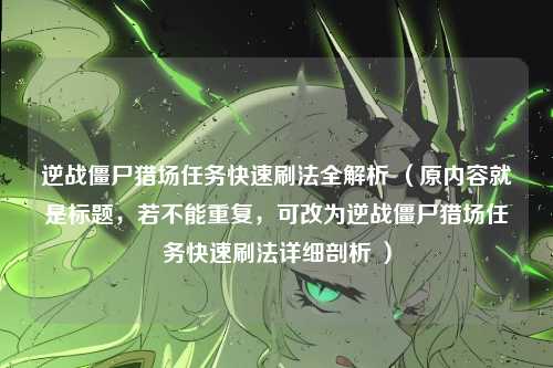 逆战僵尸猎场任务快速刷法全解析 (原内容就是标题,若不能重复,可改为逆战僵尸猎场任务快速刷法详细剖析 )