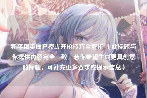 和平精英僵尸模式开枪技巧全解析 (此标题与你提供内容完全一致,若你希望生成更具创意的标题,可补充更多要求或提示信息)