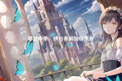 琴女中单，峡谷奏响别样乐章