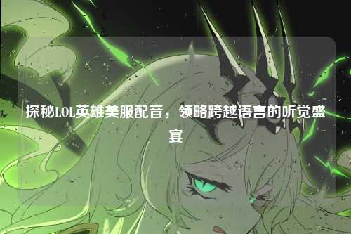 探秘LOL英雄美服配音,领略跨越语言的听觉盛宴