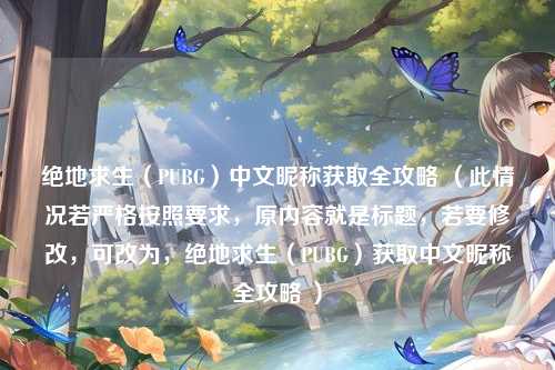 绝地求生（PUBG）中文昵称获取全攻略 （此情况若严格按照要求，原内容就是标题，若要修改，可改为，绝地求生（PUBG）获取中文昵称全攻略 ）