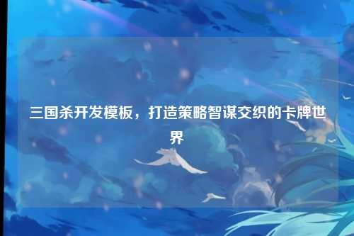 三国杀开发模板，打造策略智谋交织的卡牌世界