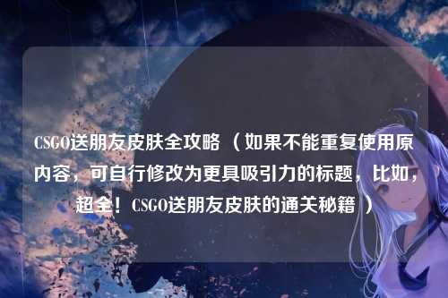 CSGO送朋友皮肤全攻略 (如果不能重复使用原内容,可自行修改为更具吸引力的标题,比如,超全!CSGO送朋友皮肤的通关秘籍 )