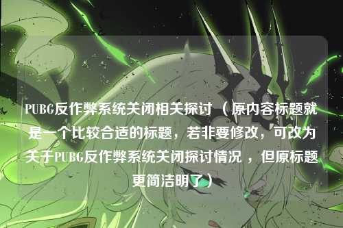 PUBG反作弊系统关闭相关探讨 （原内容标题就是一个比较合适的标题，若非要修改，可改为关于PUBG反作弊系统关闭探讨情况 ，但原标题更简洁明了）